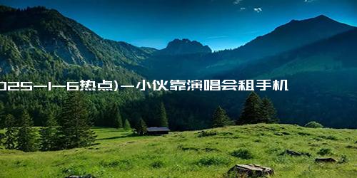 (2025-1-6热点)-小伙靠演唱会租手机月入过万 租赁风潮兴起